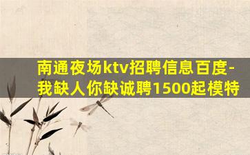 南通夜场ktv招聘信息百度-我缺人你缺诚聘1500起模特