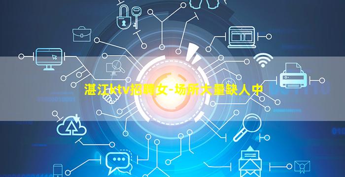 湛江ktv招聘女-场所大量缺人中