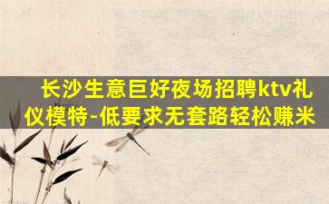 长沙生意巨好夜场招聘ktv礼仪模特-低要求无套路轻松赚米